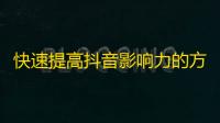 快速提高抖音影响力的方法，10万关注不是梦！