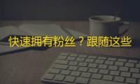 快速拥有粉丝？跟随这些抖音技巧！