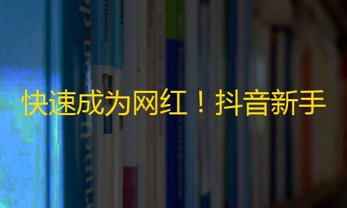 快速成为网红！抖音新手必学：如何快速引爆关注？