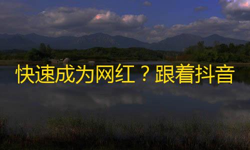 快速成为网红？跟着抖音爆红教程走起！