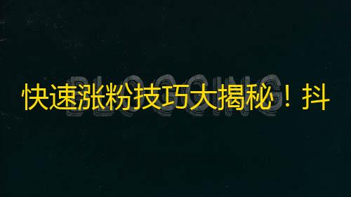 快速涨粉技巧大揭秘！抖音达人亲授25个神器，让你实现爆红！