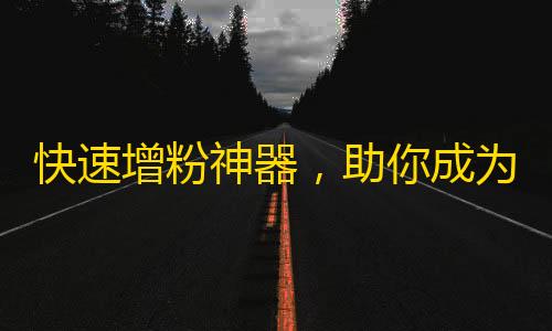 快速增粉神器，助你成为抖音大咖！