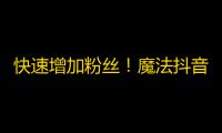 快速增加粉丝！魔法抖音引爆关注！每日精选优秀内容助你成为抖音红人！