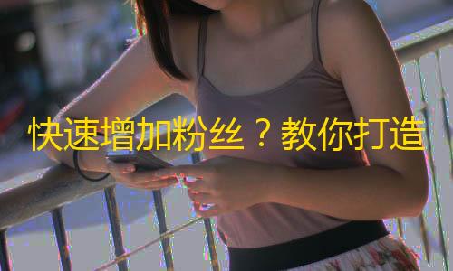 快速增加粉丝？教你打造双倍流量舞蹈，助你成为抖音热门达人！