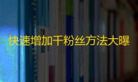 快速增加千粉丝方法大曝光，让你秒变抖音红人