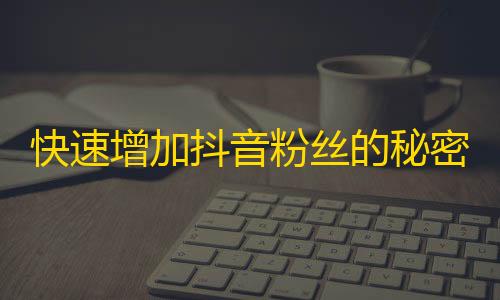 快速增加抖音粉丝的秘密方法，让你不再为关注数量发愁！