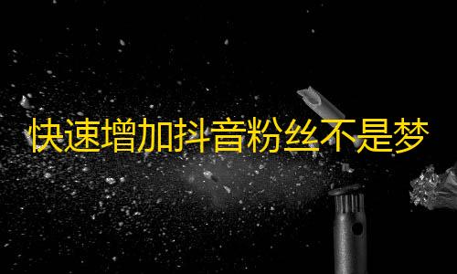 快速增加抖音粉丝不是梦：知识全分享，技巧全揭秘，路在脚下任你闯！