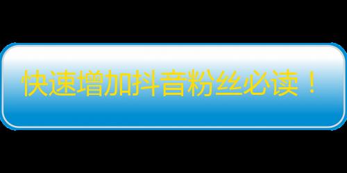 快速增加抖音粉丝必读！提升曝光率的秘诀！