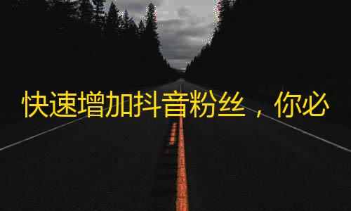 快速增加抖音粉丝，你必须知道的技巧！