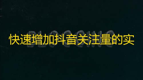 快速增加抖音关注量的实用技巧，让你迅速引爆你的观众！