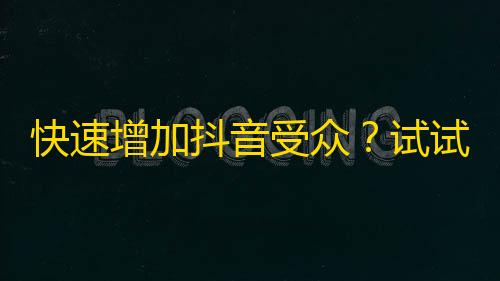 快速增加抖音受众？试试这个刷粉策略！