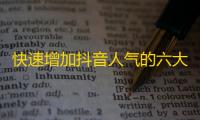 快速增加抖音人气的六大方法，让你爆红不再是难事！