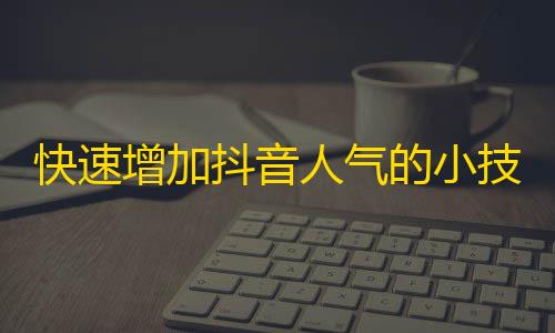 快速增加抖音人气的小技巧，让你的粉丝瞬间上升！