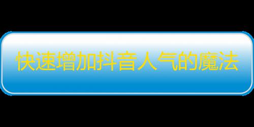 快速增加抖音人气的魔法，从此走向爆红之路！