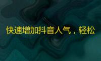 快速增加抖音人气，轻松获取大量粉丝！