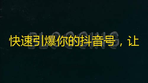 快速引爆你的抖音号，让你的粉丝数字瞬间翻倍！