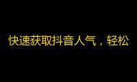 快速获取抖音人气，轻松加粉丝攻略分享！