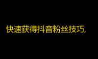 快速获得抖音粉丝技巧,从此零基础秒变网红