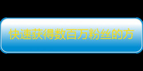 快速获得数百万粉丝的方法，你不得不知道的秘密！