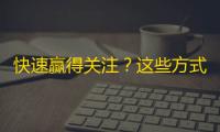 快速赢得关注？这些方式助你在抖音平台脱颖而出