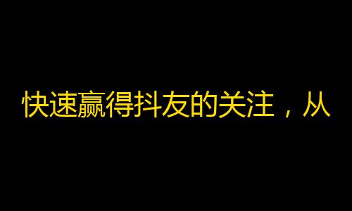 快速赢得抖友的关注，从这些窍门入手！