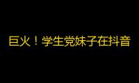 巨火！学生党妹子在抖音翻身，好成绩刷关注破十万！