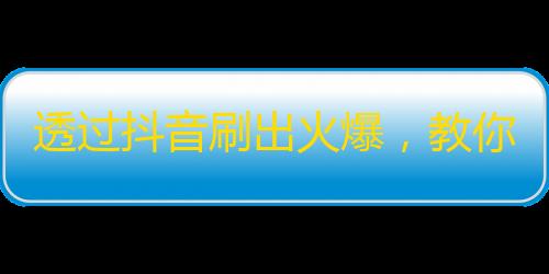 透过抖音刷出火爆，教你轻松获取大批粉丝！