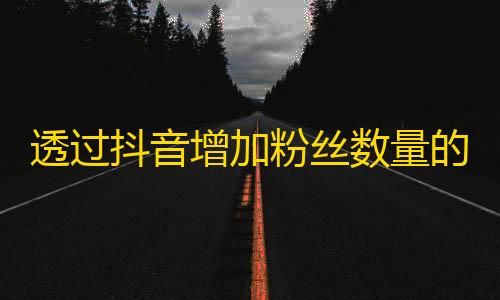 透过抖音增加粉丝数量的小技巧