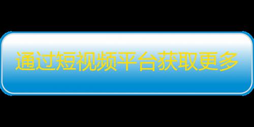 通过短视频平台获取更多的粉丝关注，让你的影响力得到提升！