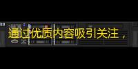 通过优质内容吸引关注，快速提升抖音人气