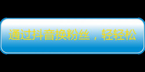 通过抖音换粉丝，轻轻松松增长你的关注量！