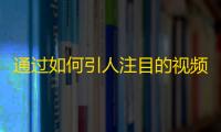 通过如何引人注目的视频内容成功吸引更多抖音用户的关注？