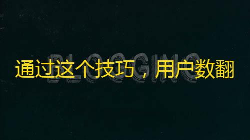 通过这个技巧，用户数翻倍，赚取更多收益！