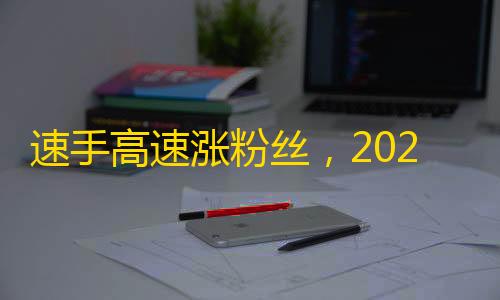 速手高速涨粉丝，2021重磅进化！