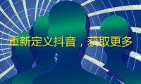 重新定义抖音，获取更多粉丝