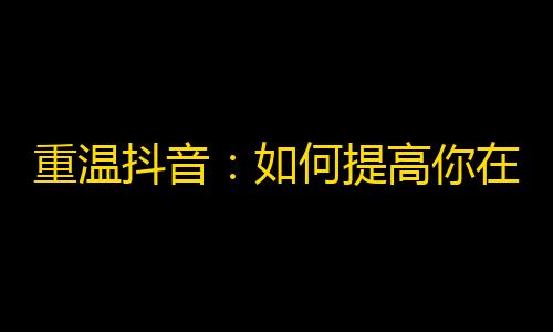 重温抖音：如何提高你在抖音上的粉丝关注度？