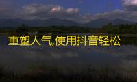 重塑人气,使用抖音轻松获得更多粉丝