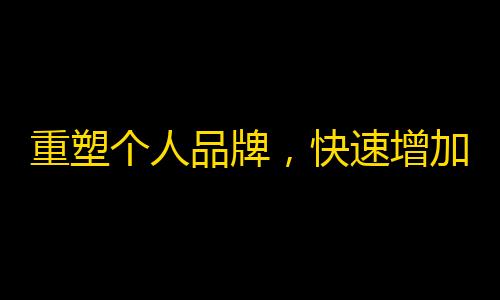 重塑个人品牌，快速增加抖音粉丝！