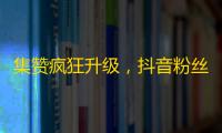 集赞疯狂升级，抖音粉丝飙升！