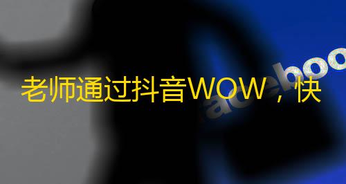 老师通过抖音WOW，快速增加关注量