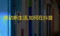 舞动新生活,如何在抖音上积攒人气？