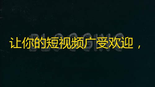 让你的短视频广受欢迎，教你诱人关注的技巧