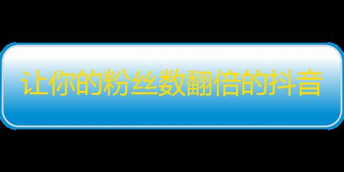 让你的粉丝数翻倍的抖音刷粉攻略