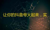 让你的抖音号火起来，实用技巧分享！