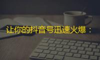 让你的抖音号迅速火爆：增加粉丝秘诀大揭秘！