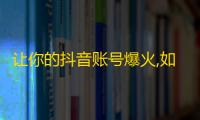 让你的抖音账号爆火,如何迅速积累粉丝？