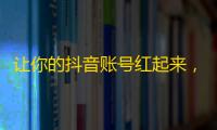 让你的抖音账号红起来，快速增加关注量的方法详解