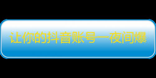 让你的抖音账号一夜间爆红的秘籍，助你获得海量粉丝！