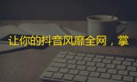 让你的抖音风靡全网，掌握这些技巧是你的关键！