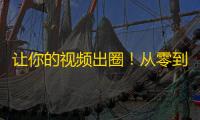 让你的视频出圈！从零到突破5000关注，那些你必须知道的小秘诀。